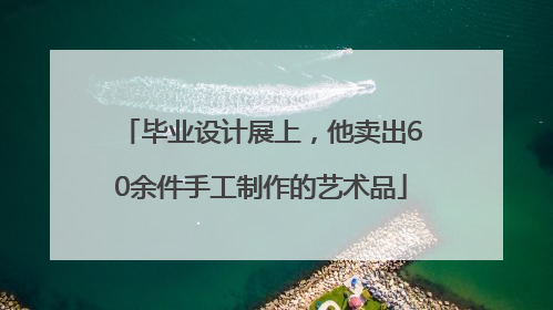 毕业设计展上，他卖出60余件手工制作的艺术品